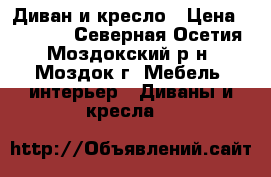 Диван и кресло › Цена ­ 10 000 - Северная Осетия, Моздокский р-н, Моздок г. Мебель, интерьер » Диваны и кресла   